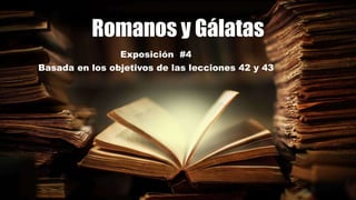 Romanos y Gálatas
Exposición #4
Basada en los objetivos de las lecciones 42 y 43
 