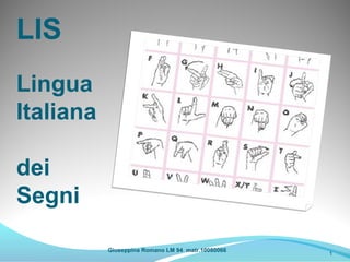 LIS
Lingua
Italiana

dei
Segni

           Giuseppina Romano LM 94 matr.10080066
                                                   1
 