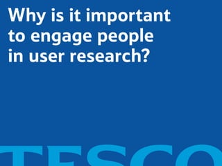 Why is it important
to engage people
in user research?
 