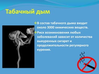 Табачный дым 
В состав табачного дыма входит 
около 3000 химических веществ. 
Риск возникновения любых 
заболеваний зависит от количества 
выкуренных сигарет и 
продолжительности регулярного 
курения. 
 