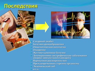 Последствия 
 Сахарный диабет 
 Болезни кровообращения 
 Онкологические патологии 
 Ожирение 
 Желчно-каменные болезни 
 Дегенеративно-дистрофические заболевания 
опорно-двигательного аппарата 
 Варикозное расширение вен 
 Преждевременное старение организма 
 Эндемический зоб 
 и т.д. 
 