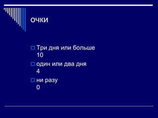 очки 
 Три дня или больше 
10 
 один или два дня 
4 
 ни разу 
0 
 