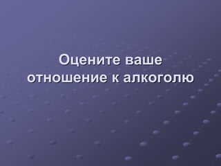 Оцените ваше 
отношение к алкоголю 
 