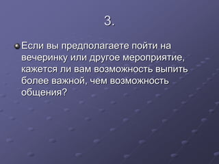 3. 
Если вы предполагаете пойти на 
вечеринку или другое мероприятие, 
кажется ли вам возможность выпить 
более важной, чем возможность 
общения? 
 