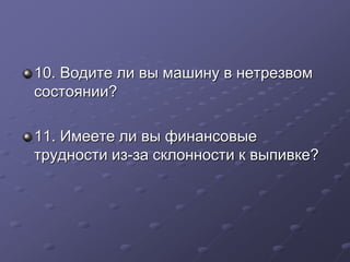 10. Водите ли вы машину в нетрезвом 
состоянии? 
11. Имеете ли вы финансовые 
трудности из-за склонности к выпивке? 
 