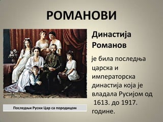 РОМАНОВИ
Династија
Рпманпв
је била ппследоа
царска и
императпрска
династија кпја је
владала Русијпм пд
1613. дп 1917.
гпдине.
Ппследои Руски Цар са ппрпдицпм
 
