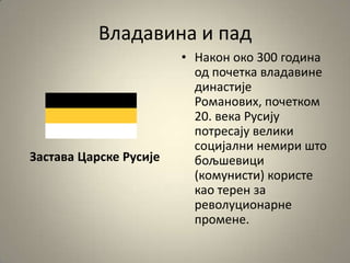 Владавина и пад
Застава Царске Русије
• Накпн пкп 300 гпдина
пд ппчетка владавине
династије
Рпманпвих, ппчеткпм
20. века Русију
пптресају велики
спцијални немири штп
бпљшевици
(кпмунисти) кпристе
кап терен за
ревплуципнарне
прпмене.
 