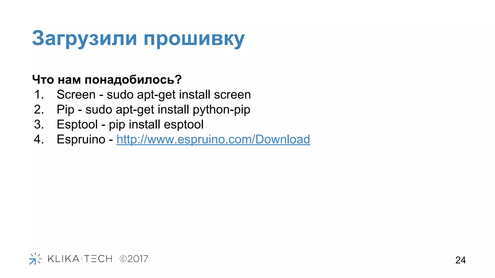 Загрузили прошивку
24
Что нам понадобилось?
1. Screen - sudo apt-get install screen
2. Pip - sudo apt-get install python-pip
3. Esptool - pip install esptool
4. Espruino - http://www.espruino.com/Download
 