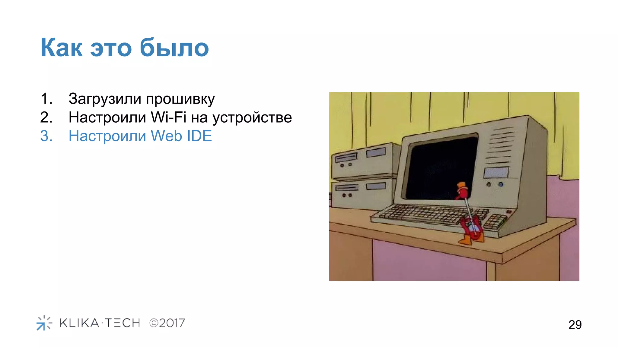 Как это было
29
1. Загрузили прошивку
2. Настроили Wi-Fi на устройстве
3. Настроили Web IDE
 