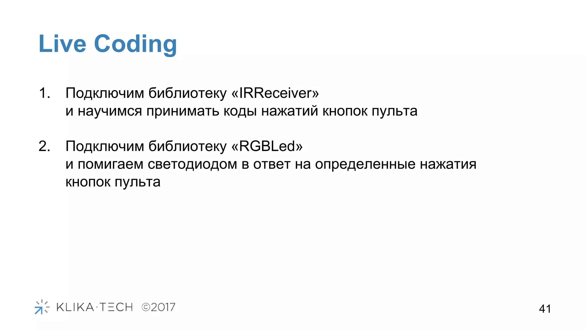 41
Live Coding
1. Подключим библиотеку «IRReceiver»
и научимся принимать коды нажатий кнопок пульта
2. Подключим библиотеку «RGBLed»
и помигаем светодиодом в ответ на определенные нажатия
кнопок пульта
 