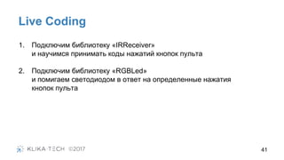 41
Live Coding
1. Подключим библиотеку «IRReceiver»
и научимся принимать коды нажатий кнопок пульта
2. Подключим библиотеку «RGBLed»
и помигаем светодиодом в ответ на определенные нажатия
кнопок пульта
 