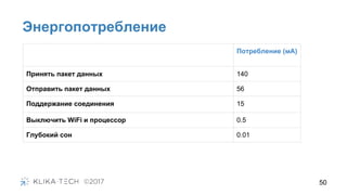 50
Энергопотребление
Потребление (мА)
Принять пакет данных 140
Отправить пакет данных 56
Поддержание соединения 15
Выключить WiFi и процессор 0.5
Глубокий сон 0.01
 