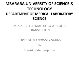 MBARARA UNIVERSITY OF SCIENCE &
TECHNOLOGY
DEPARTMENT OF MEDICAL LABORATORY
SCIENCE
MLS 2112: HAEMATOLOGY & BLOOD
TRANSFUSION
TOPIC: ROMANOWSKY STAINS
BY
Tumukunde Benjamin
 