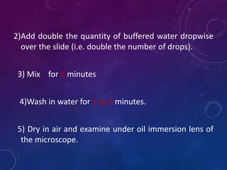 2)Add double the quantity of buffered water dropwise
over the slide (i.e. double the number of drops).
3) Mix for 8 minutes
4)Wash in water for 1 to 2 minutes.
5) Dry in air and examine under oil immersion lens of
the microscope.
 