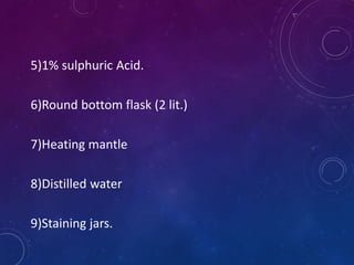 5)1% sulphuric Acid.
6)Round bottom flask (2 lit.)
7)Heating mantle
8)Distilled water
9)Staining jars.
 