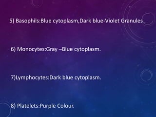 5) Basophils:Blue cytoplasm,Dark blue-Violet Granules .
6) Monocytes:Gray –Blue cytoplasm.
7)Lymphocytes:Dark blue cytoplasm.
8) Platelets:Purple Colour.
 