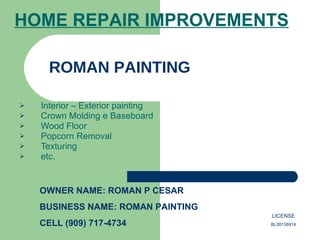 ROMAN PAINTING ,[object Object],[object Object],[object Object],[object Object],[object Object],[object Object],OWNER NAME: ROMAN P CESAR  BUSINESS NAME: ROMAN PAINTING CELL (909) 717-4734 HOME REPAIR IMPROVEMENTS LICENSE BL00136914 