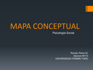 MAPA CONCEPTUAL
         Psicología Social




                      Román Pérez M.
                        Seccion:M113
           UNIVERSIDAD FERMIN TORO
 