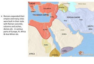 ➢ Romans expanded their
empire and many cities
were built in their style
with Roman concrete,
columns and arches,
domes etc. in various
parts of Europe, N. Africa
& Asia Minor etc.
 