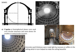 DOMES
a) Cupolas or hemispherical domes were used
over circular structures and seem domes for
exedrae or semicircular recesses.
Concrete vault thickness were made light by recesses or coffers in the
ceiling which in turn helped to make the ceiling beautiful
 