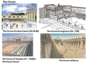 The Forum
The Forum of Augustus (20 - 2 BC)
The Forum of Julius Caesar (54-46 BC)
The Forum of Vespian (71 – 75AD) /
The Peace Forum
The Forum ofNerva
 