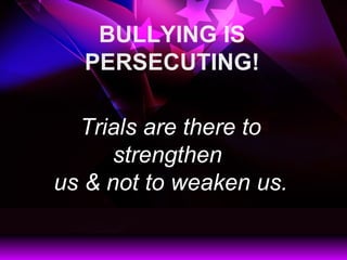 BULLYING IS PERSECUTING! Trials are there to strengthen  us & not to weaken us. 