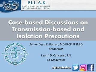 Case-based Discussions on
Transmission-based and
Isolation Precautions
Arthur Dessi E. Roman, MD FPCP FPSMID
Moderator
Laarni D. Canceran, RN
Co-Moderator
@gonnabedess
 