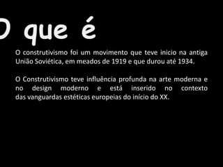 O construtivismo foi um movimento que teve inicio na antiga
União Soviética, em meados de 1919 e que durou até 1934.
O Construtivismo teve influência profunda na arte moderna e
no design moderno e está inserido no contexto
das vanguardas estéticas europeias do início do XX.

 