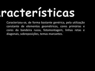 Caracterizou-se, de forma bastante genérica, pela utilização
constante de elementos geométricos, cores primárias e
cores da bandeira russa, fotomontagem, linhas retas e
diagonais, sobreposições, temas marcantes.

 