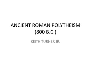 ANCIENT ROMAN POLYTHEISM
         (800 B.C.)
      KEITH TURNER JR.
 
