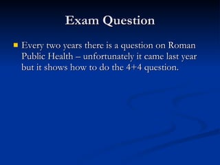 Exam Question Every two years there is a question on Roman Public Health – unfortunately it came last year but it shows how to do the 4+4 question. 