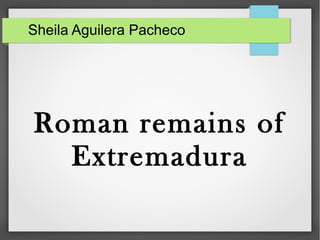 Sheila Aguilera Pacheco
Roman remains of
Extremadura
 