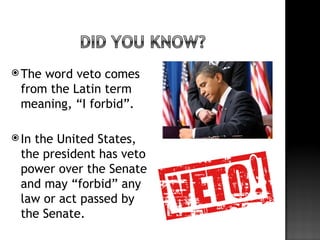  Theword veto comes
 from the Latin term
 meaning, “I forbid”.

 In
   the United States,
 the president has veto
 power over the Senate
 and may “forbid” any
 law or act passed by
 the Senate.
 