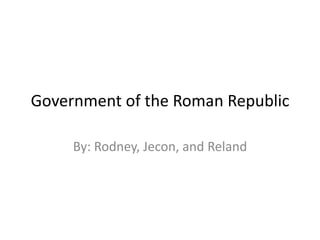 Government of the Roman Republic
By: Rodney, Jecon, and Reland

 