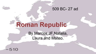 Roman Republic
By Marcos,JF,Natalia,
Laura and Mateo.
509 BC- 27 ad
 