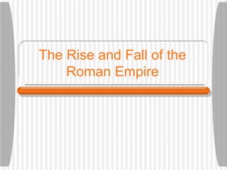 The Rise and Fall of the
Roman Empire
 