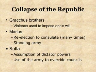 Collapse of the Republic Gracchus brothers Violence used to impose one's will Marius Re-election to consulate (many times) Standing army Sulla Assumption of dictator powers Use of the army to override councils 