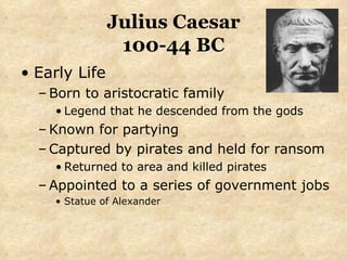 Julius Caesar 100-44 BC Early Life Born to aristocratic family  Legend that he descended from the gods Known for partying  Captured by pirates and held for ransom Returned to area and killed pirates Appointed to a series of government jobs Statue of Alexander 