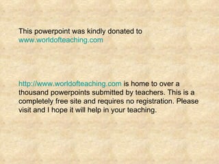 This powerpoint was kindly donated to  www.worldofteaching.com http://www.worldofteaching.com  is home to over a thousand powerpoints submitted by teachers. This is a completely free site and requires no registration. Please visit and I hope it will help in your teaching. 