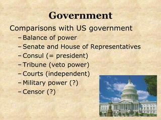 Government Comparisons with US government Balance of power Senate and House of Representatives Consul (= president) Tribune (veto power) Courts (independent) Military power (?) Censor (?) 