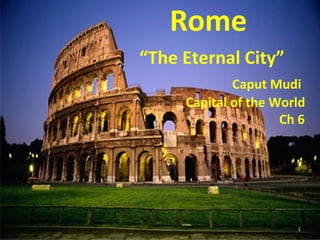 Rome
“The Eternal City”
Caput Mudi
Capital of the World
Ch 6

1

 