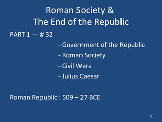 Roman Society &
The End of the Republic
PART 1 --- # 32
- Government of the Republic
- Roman Society
- Civil Wars
- Julius Caesar
Roman Republic : 509 – 27 BCE
22

 