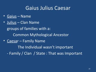 Gaius Julius Caesar
• Gaius – Name
• Julius – Clan Name
groups of families with a:
Common Mythological Ancestor
• Caesar – Family Name
The Individual wasn’t important
- Family / Clan / State : That was Important

23

 