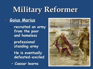 Military Reformer
 Gaius Marius

•

recruited an army
from the poor
and homeless

•

professional
standing army

•

He is eventually
defeated-exciled

– Caesar learns

 