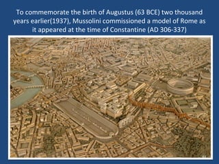 To commemorate the birth of Augustus (63 BCE) two thousand
years earlier(1937), Mussolini commissioned a model of Rome as
it appeared at the time of Constantine (AD 306-337)

43

 