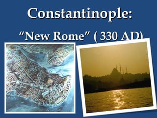 Constantinople:
“New Rome” ( 330 AD)

 
