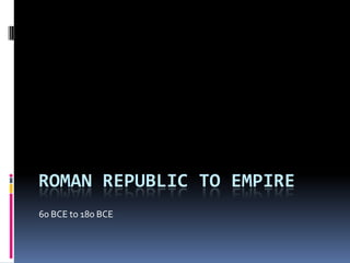 ROMAN REPUBLIC TO EMPIRE
60 BCE to 180 BCE
 