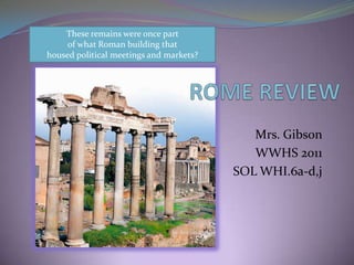 Mrs. Gibson WWHS 2011 SOL WHI.6a-d,j These remains were once part  of what Roman building that  housed political meetings and markets?  ROME REVIEW 