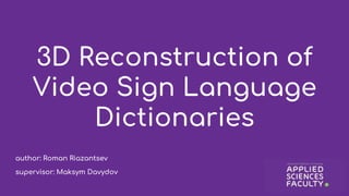 3D Reconstruction of
Video Sign Language
Dictionaries
author: Roman Riazantsev
supervisor: Maksym Davydov
 