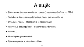 А ещё:
• Свои медиа (группы, профили, подкаст) + внешние (работа со СМИ)

• Youtube: reviews, reasons to believe, hero / evergreen / hype

• Отзывы + Кейсы + Портфолио + Презентации

• Текстовые расшифровки + перепаковка контента

• Чатботы

• Мониторинг упоминаний

• Прямые продажи: telesales + oﬄine
26
 